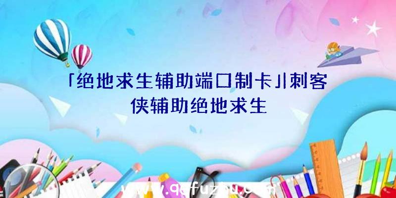 「绝地求生辅助端口制卡」|刺客侠辅助绝地求生